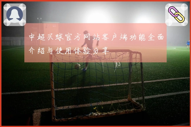 中超买球官方网站客户端功能全面介绍与使用体验分享