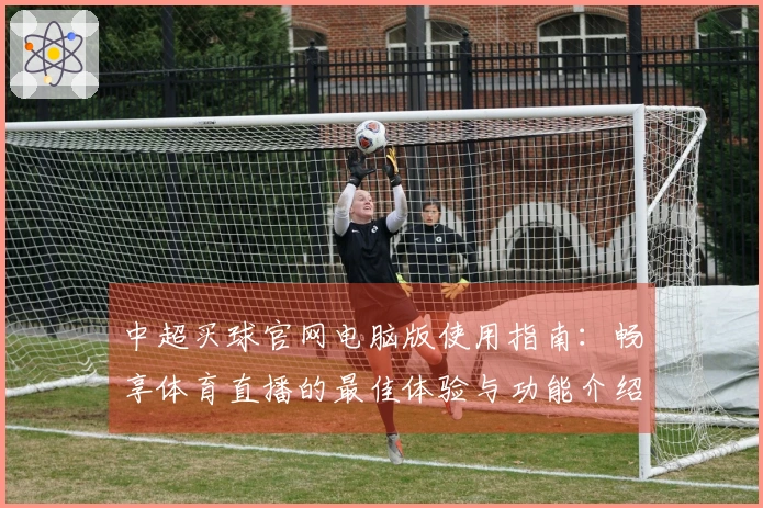 中超买球官网电脑版使用指南：畅享体育直播的最佳体验与功能介绍