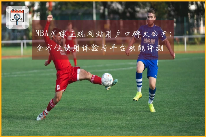 NBA买球正规网站用户口碑大公开：全方位使用体验与平台功能评测