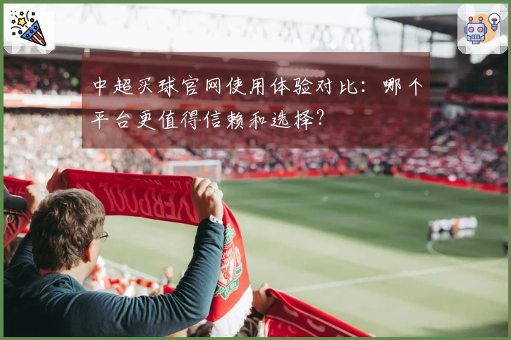 中超买球官网使用体验对比：哪个平台更值得信赖和选择？