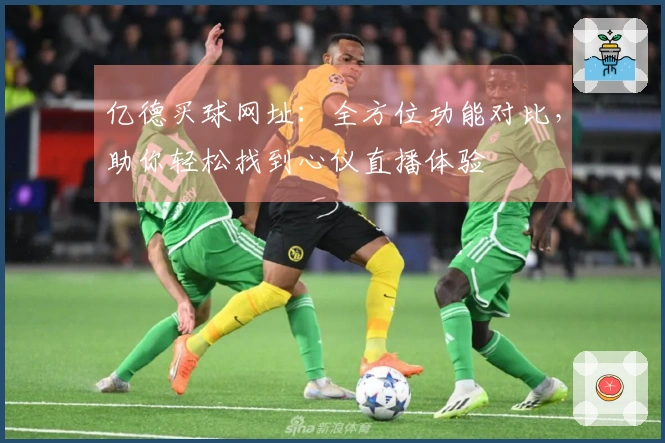 亿德买球网址：全方位功能对比，助你轻松找到心仪直播体验