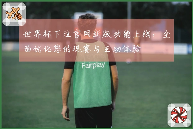 世界杯下注官网新版功能上线，全面优化您的观赛与互动体验