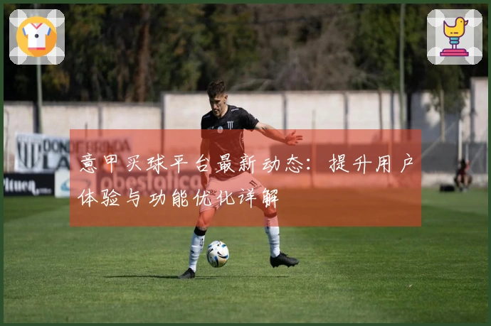 意甲买球平台最新动态：提升用户体验与功能优化详解