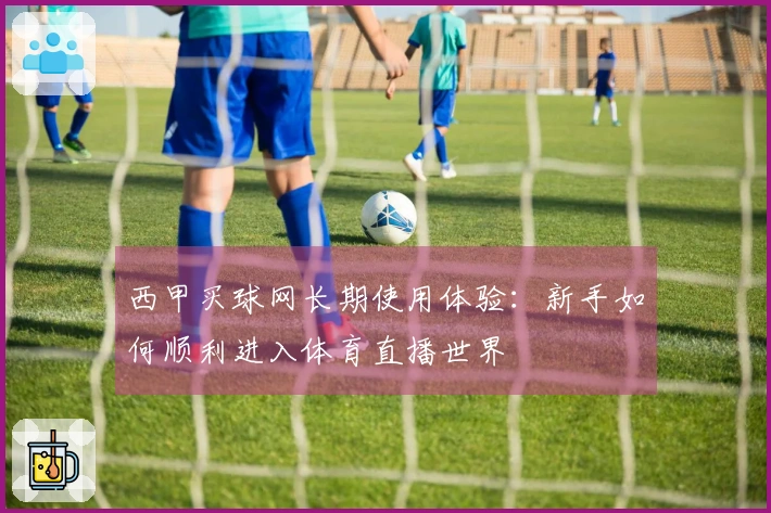 西甲买球网长期使用体验：新手如何顺利进入体育直播世界