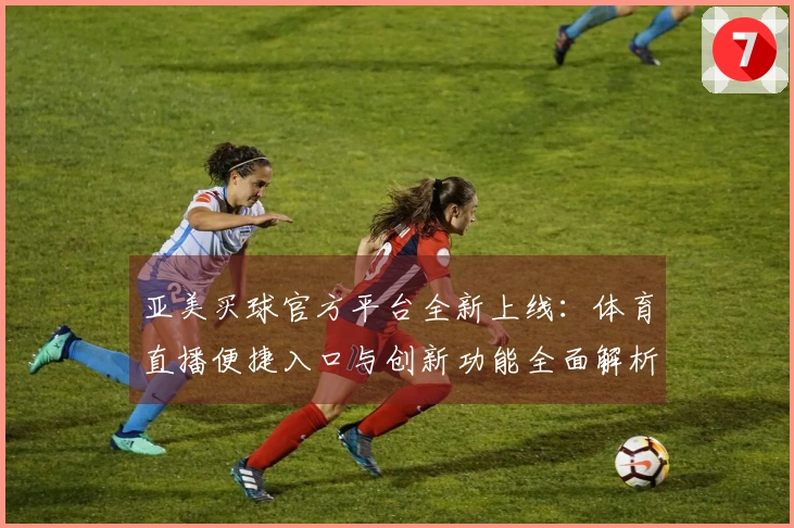 亚美买球官方平台全新上线：体育直播便捷入口与创新功能全面解析