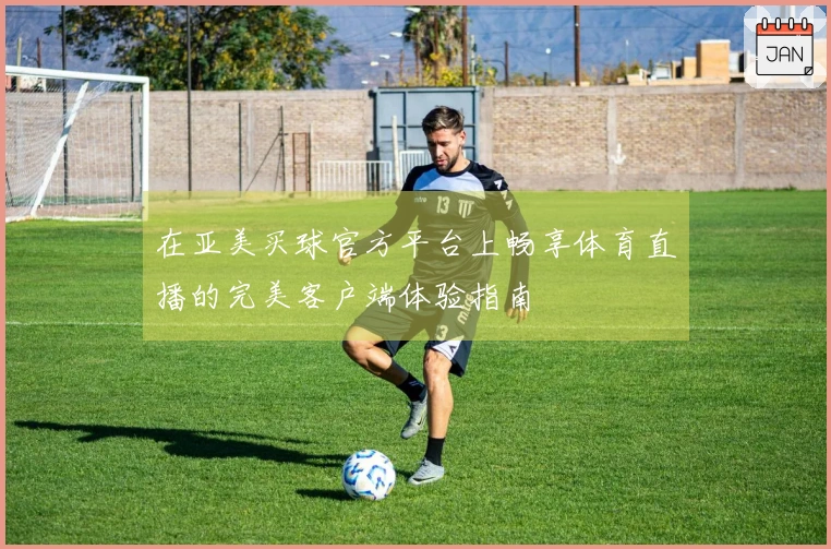 在亚美买球官方平台上畅享体育直播的完美客户端体验指南