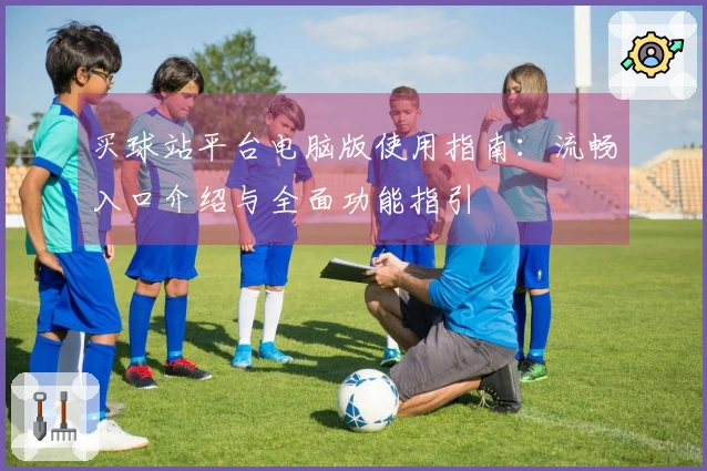 买球站平台电脑版使用指南：流畅入口介绍与全面功能指引