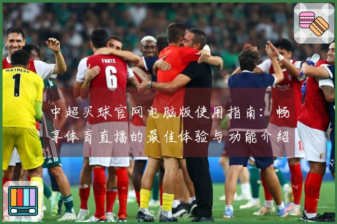 中超买球官网电脑版使用指南：畅享体育直播的最佳体验与功能介绍