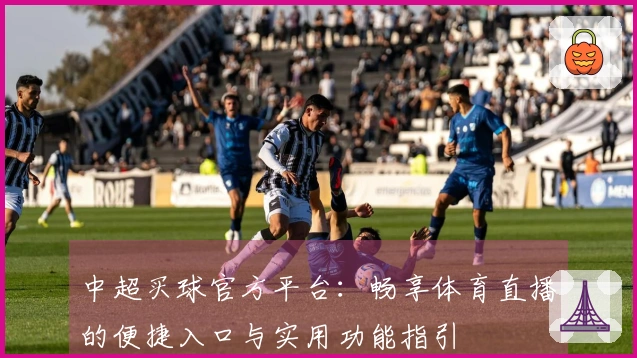 中超买球官方平台：畅享体育直播的便捷入口与实用功能指引