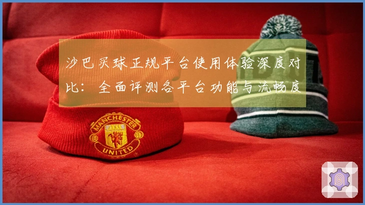 沙巴买球正规平台使用体验深度对比：全面评测各平台功能与流畅度