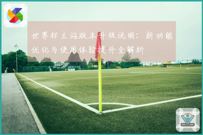 世界杯主站版本升级说明：新功能优化与使用体验提升全解析