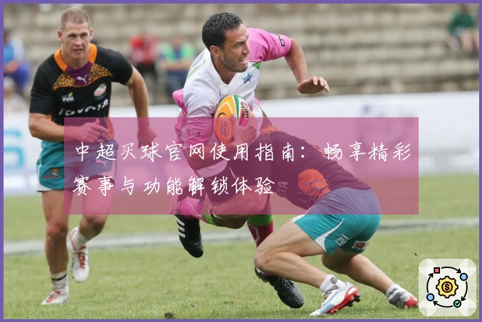 中超买球官网使用指南：畅享精彩赛事与功能解锁体验