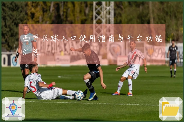西甲买球入口使用指南与平台功能汇总