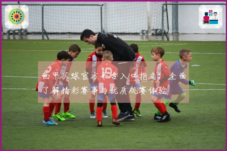 西甲买球官方平台入口指南：全面了解精彩赛事与优质观赛体验