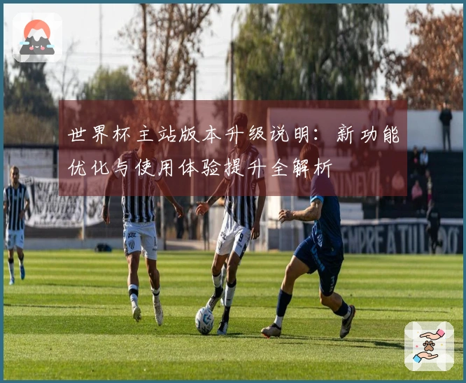 世界杯主站版本升级说明：新功能优化与使用体验提升全解析