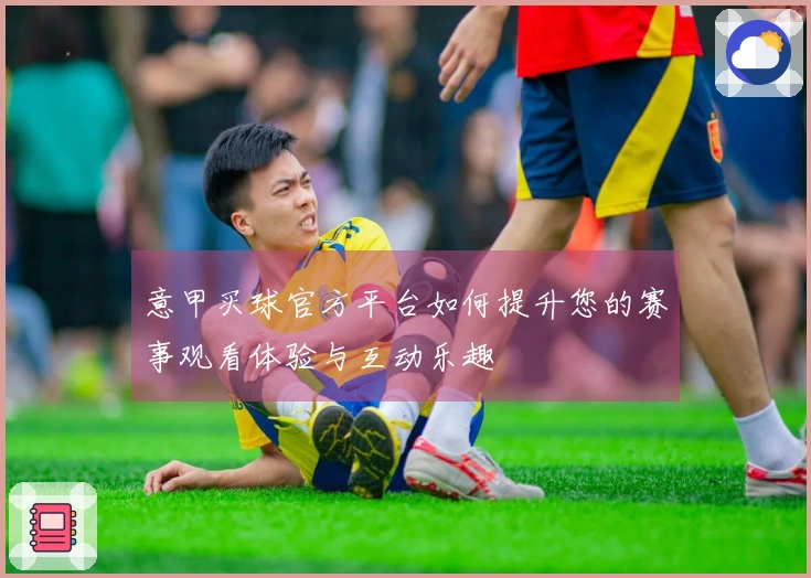 意甲买球官方平台如何提升您的赛事观看体验与互动乐趣