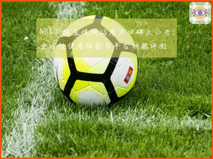 NBA买球正规网站用户口碑大公开：全方位使用体验与平台功能评测