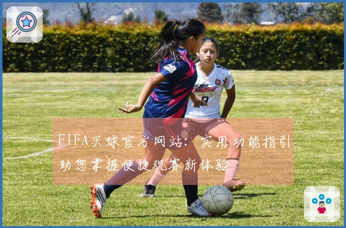 FIFA买球官方网站：实用功能指引助您掌握便捷观赛新体验