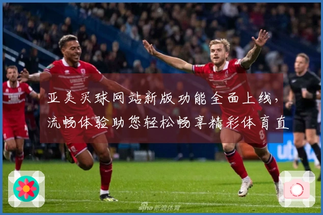 亚美买球网站新版功能全面上线，流畅体验助您轻松畅享精彩体育直播