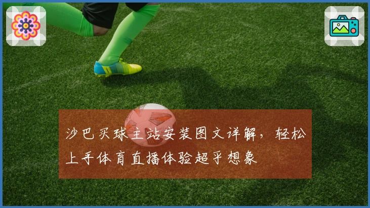 沙巴买球主站安装图文详解，轻松上手体育直播体验超乎想象