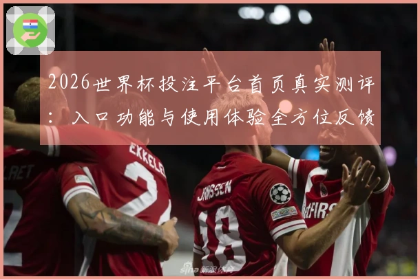 2026世界杯投注平台首页真实测评：入口功能与使用体验全方位反馈