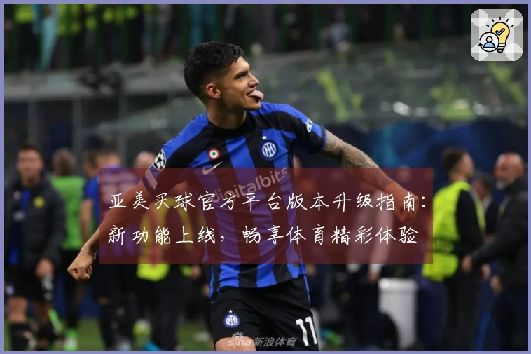 亚美买球官方平台版本升级指南：新功能上线，畅享体育精彩体验