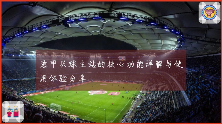 意甲买球主站的核心功能详解与使用体验分享