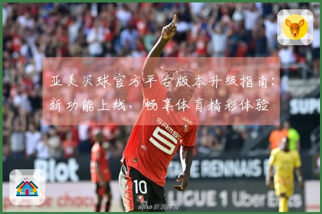 亚美买球官方平台版本升级指南：新功能上线，畅享体育精彩体验