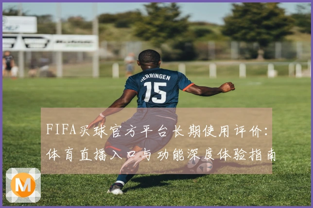 FIFA买球官方平台长期使用评价：体育直播入口与功能深度体验指南