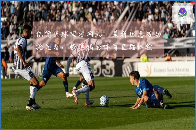 亿德买球官方网站：最新优惠活动抢先看，畅享精彩体育直播体验