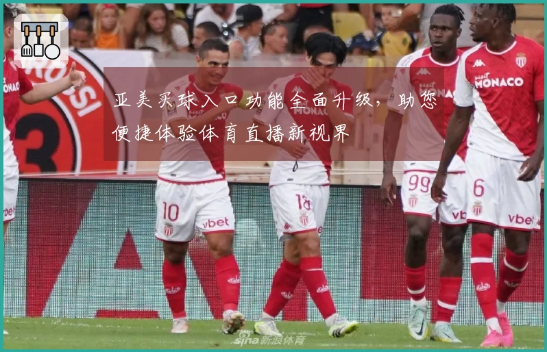 亚美买球入口功能全面升级，助您便捷体验体育直播新视界