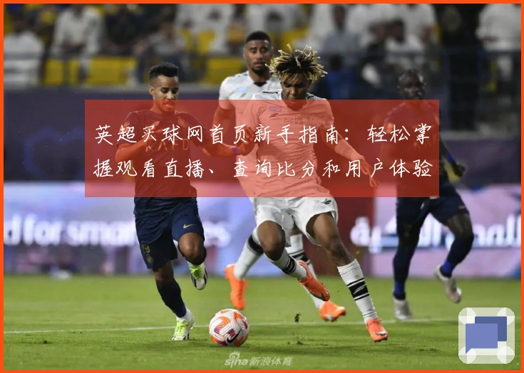 英超买球网首页新手指南：轻松掌握观看直播、查询比分和用户体验全面攻略