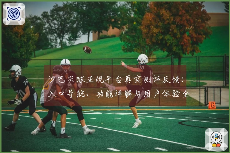 沙巴买球正规平台真实测评反馈：入口导航、功能详解与用户体验全方位分析