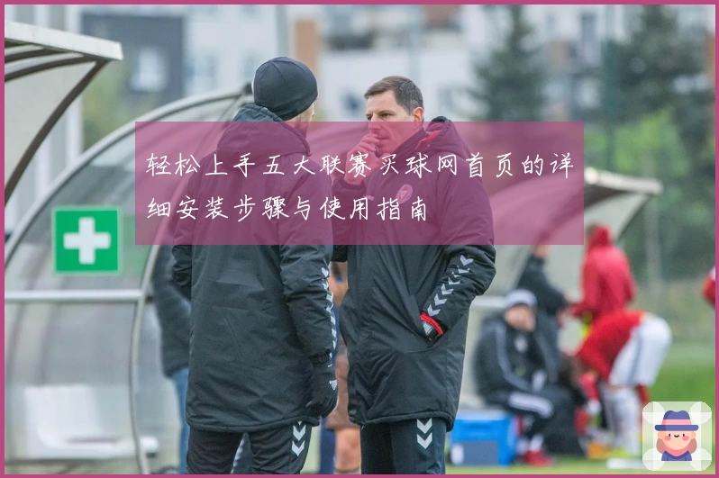轻松上手五大联赛买球网首页的详细安装步骤与使用指南