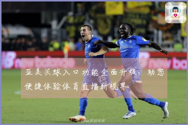 亚美买球入口功能全面升级，助您便捷体验体育直播新视界