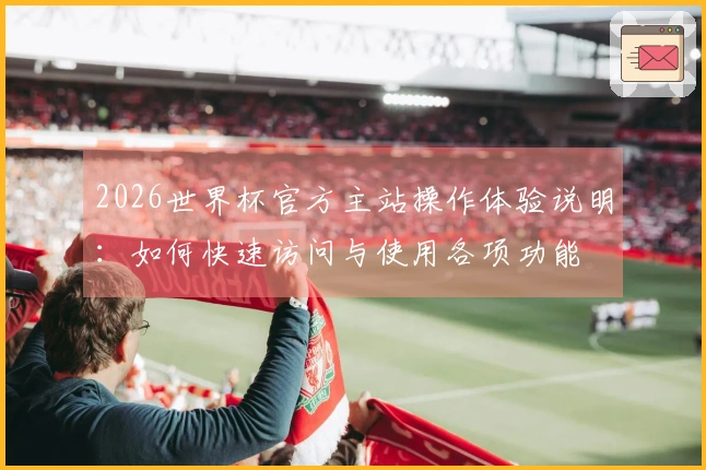 2026世界杯官方主站操作体验说明：如何快速访问与使用各项功能