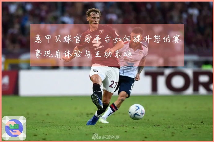 意甲买球官方平台如何提升您的赛事观看体验与互动乐趣