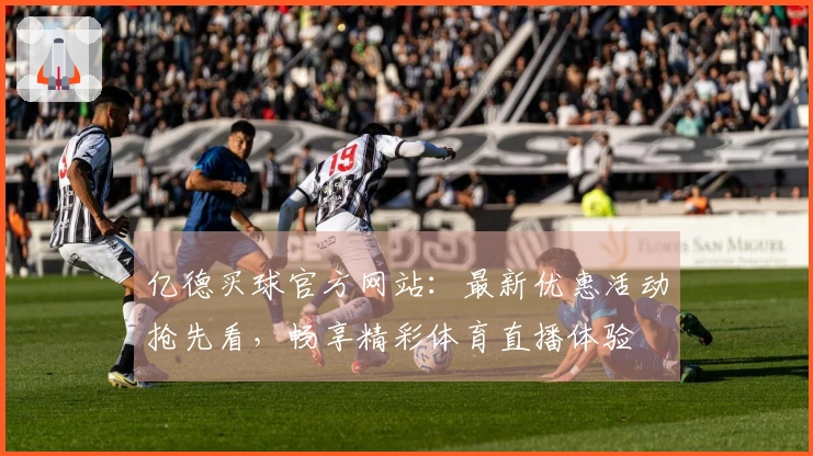 亿德买球官方网站：最新优惠活动抢先看，畅享精彩体育直播体验